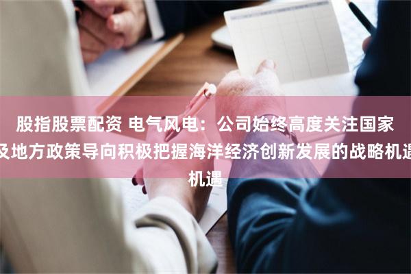 股指股票配资 电气风电：公司始终高度关注国家及地方政策导向积极把握海洋经济创新发展的战略机遇