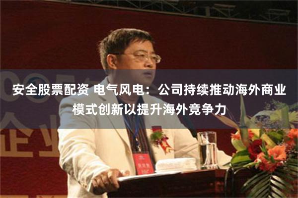 安全股票配资 电气风电：公司持续推动海外商业模式创新以提升海外竞争力
