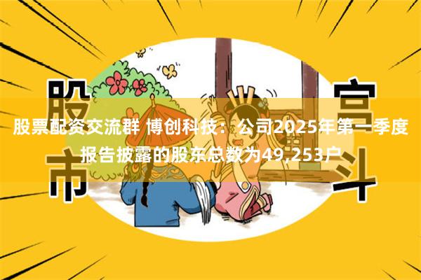 股票配资交流群 博创科技：公司2025年第一季度报告披露的股东总数为49,253户