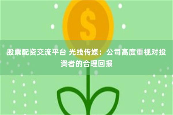 股票配资交流平台 光线传媒：公司高度重视对投资者的合理回报