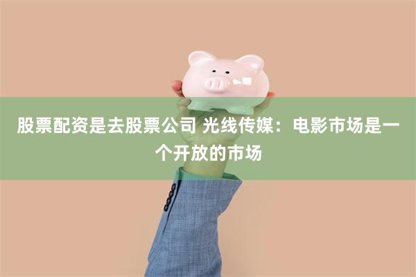 股票配资是去股票公司 光线传媒：电影市场是一个开放的市场