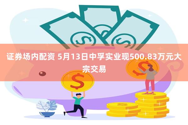 证券场内配资 5月13日中孚实业现500.83万元大宗交易