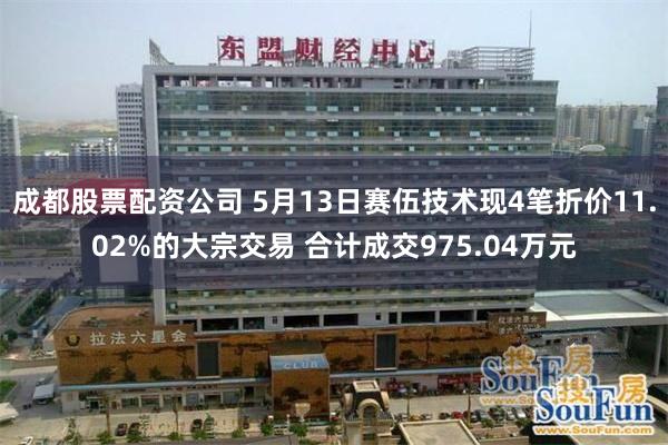 成都股票配资公司 5月13日赛伍技术现4笔折价11.02%的大宗交易 合计成交975.04万元