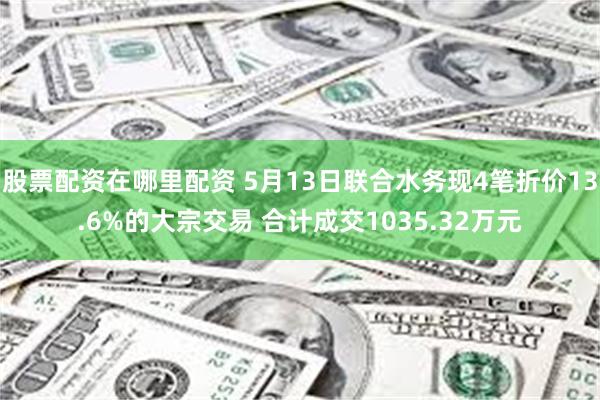 股票配资在哪里配资 5月13日联合水务现4笔折价13.6%的大宗交易 合计成交1035.32万元