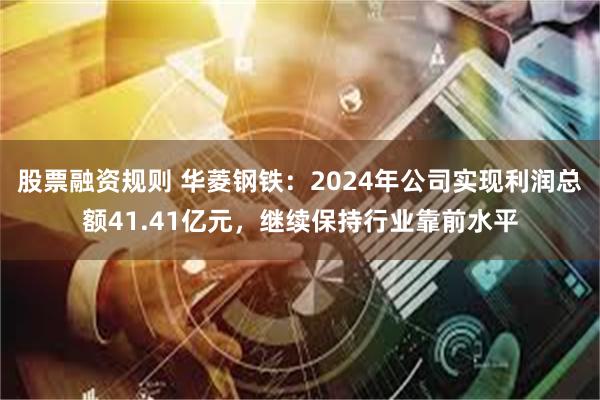 股票融资规则 华菱钢铁：2024年公司实现利润总额41.41亿元，继续保持行业靠前水平