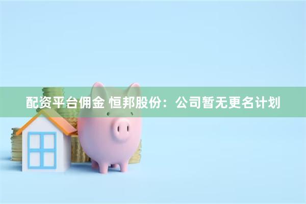配资平台佣金 恒邦股份：公司暂无更名计划