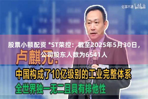 股票小额配资 *ST荣控：截至2025年5月30日，公司股东人数为6541人
