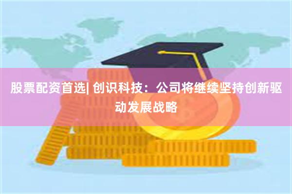 股票配资首选| 创识科技：公司将继续坚持创新驱动发展战略