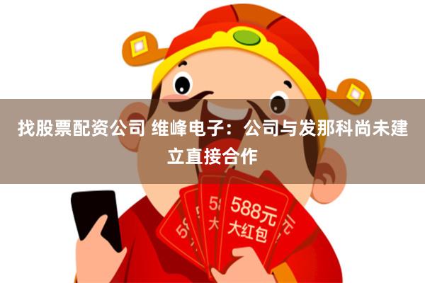 找股票配资公司 维峰电子：公司与发那科尚未建立直接合作