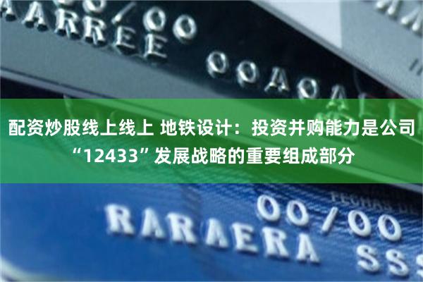 配资炒股线上线上 地铁设计：投资并购能力是公司“12433”发展战略的重要组成部分