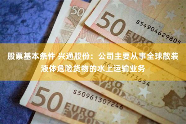 股票基本条件 兴通股份：公司主要从事全球散装液体危险货物的水上运输业务