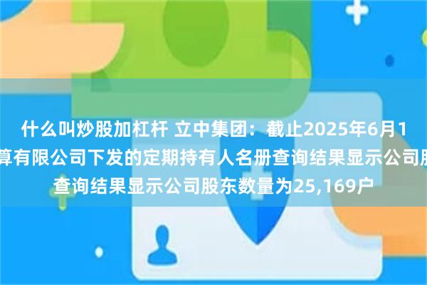 什么叫炒股加杠杆 立中集团：截止2025年6月10日中国证券登记结算有限公司下发的定期持有人名册查询结果显示公司股东数量为25,169户