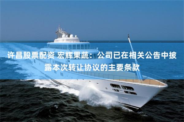 许昌股票配资 宏辉果蔬：公司已在相关公告中披露本次转让协议的主要条款