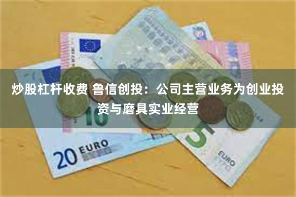 炒股杠杆收费 鲁信创投：公司主营业务为创业投资与磨具实业经营