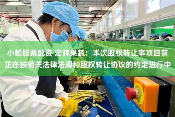 小额股票配资 宏辉果蔬：本次股权转让事项目前正在按相关法律法规和股权转让协议的约定进行中