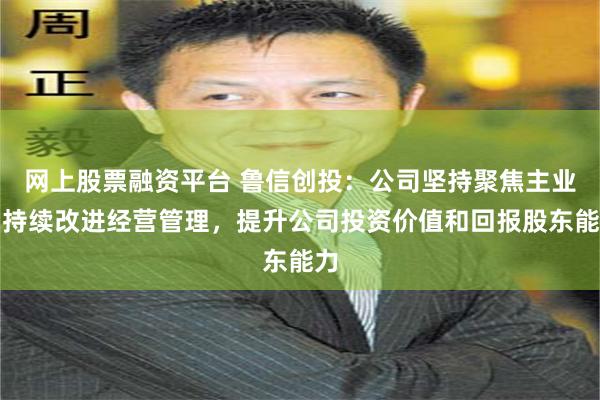 网上股票融资平台 鲁信创投：公司坚持聚焦主业、持续改进经营管理，提升公司投资价值和回报股东能力