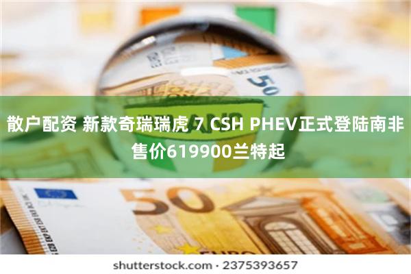 散户配资 新款奇瑞瑞虎 7 CSH PHEV正式登陆南非 售价619900兰特起