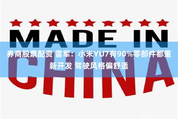 券商股票配资 雷军：小米YU7有90%零部件都重新开发 驾驶风格偏舒适
