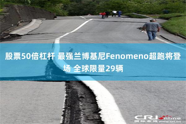 股票50倍杠杆 最强兰博基尼Fenomeno超跑将登场 全球限量29辆