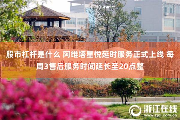 股市杠杆是什么 阿维塔星悦延时服务正式上线 每周3售后服务时间延长至20点整