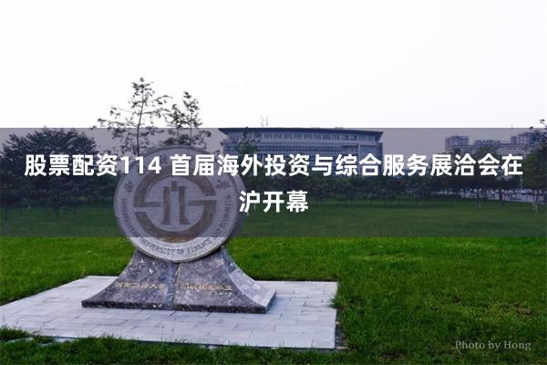 股票配资114 首届海外投资与综合服务展洽会在沪开幕