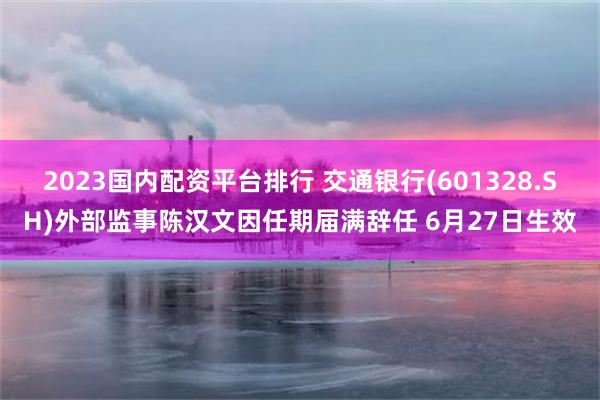 2023国内配资平台排行 交通银行(601328.SH)外部监事陈汉文因任期届满辞任 6月27日生效