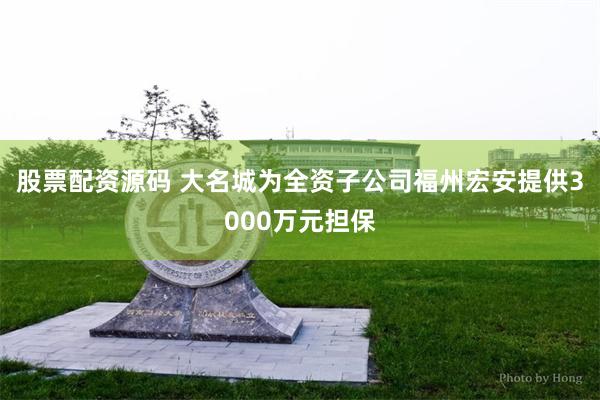 股票配资源码 大名城为全资子公司福州宏安提供3000万元担保