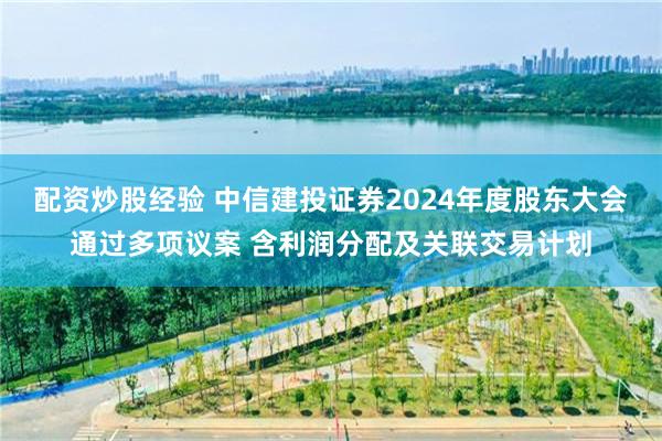 配资炒股经验 中信建投证券2024年度股东大会通过多项议案 含利润分配及关联交易计划