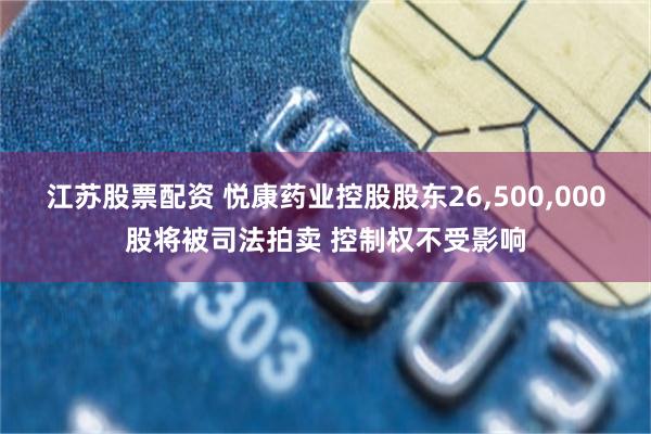 江苏股票配资 悦康药业控股股东26,500,000股将被司法拍卖 控制权不受影响