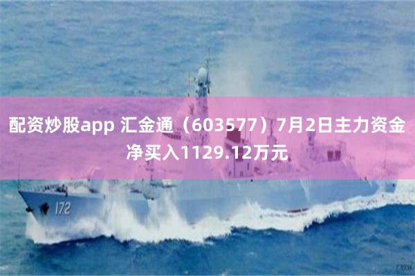 配资炒股app 汇金通（603577）7月2日主力资金净买入1129.12万元