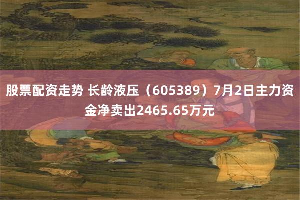 股票配资走势 长龄液压（605389）7月2日主力资金净卖出2465.65万元