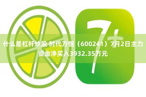 什么是杠杆炒股 时代万恒（600241）7月2日主力资金净买入3932.35万元