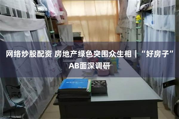 网络炒股配资 房地产绿色突围众生相｜“好房子”AB面深调研