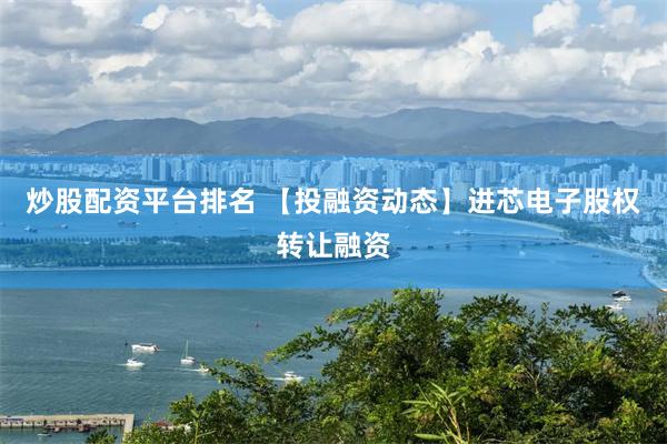 炒股配资平台排名 【投融资动态】进芯电子股权转让融资