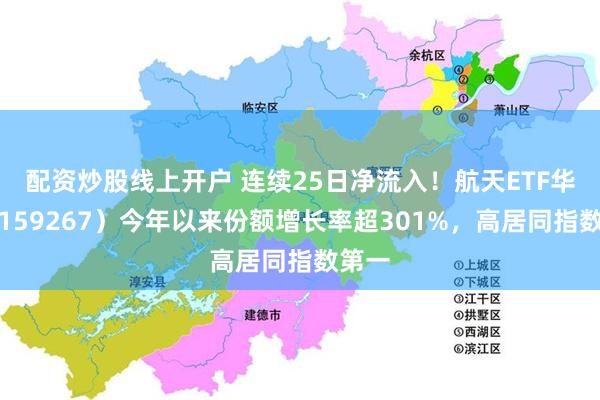 配资炒股线上开户 连续25日净流入！航天ETF华安（159267）今年以来份额增长率超301%，高居同指数第一