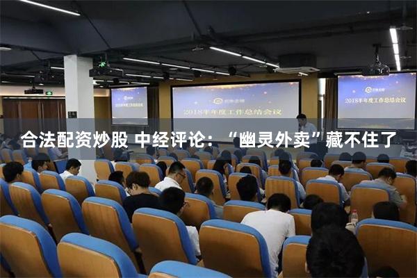 合法配资炒股 中经评论：“幽灵外卖”藏不住了