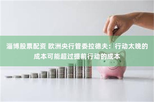淄博股票配资 欧洲央行管委拉德夫：行动太晚的成本可能超过提前行动的成本