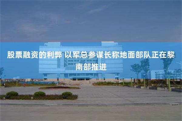 股票融资的利弊 以军总参谋长称地面部队正在黎南部推进