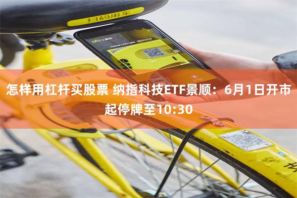 怎样用杠杆买股票 纳指科技ETF景顺：6月1日开市起停牌至10:30