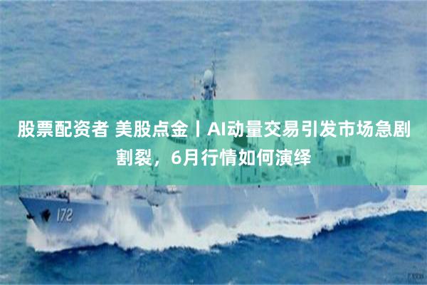 股票配资者 美股点金丨AI动量交易引发市场急剧割裂，6月行情如何演绎