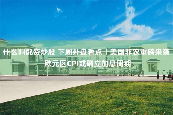 什么叫配资炒股 下周外盘看点丨美国非农重磅来袭 欧元区CPI或确立加息周期