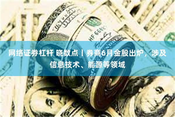 网络证劵杠杆 晓数点丨券商6月金股出炉，涉及信息技术、能源等领域