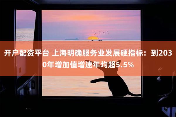 开户配资平台 上海明确服务业发展硬指标：到2030年增加值增速年均超5.5%