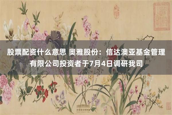 股票配资什么意思 奥雅股份：信达澳亚基金管理有限公司投资者于7月4日调研我司