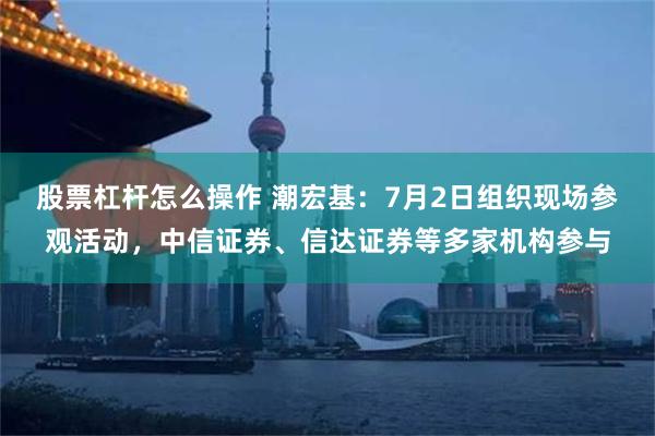 股票杠杆怎么操作 潮宏基：7月2日组织现场参观活动，中信证券、信达证券等多家机构参与