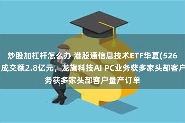 炒股加杠杆怎么办 港股通信息技术ETF华夏(526000)今日成交额2.8亿元，龙旗科技AI PC业务获多家头部客户量产订单