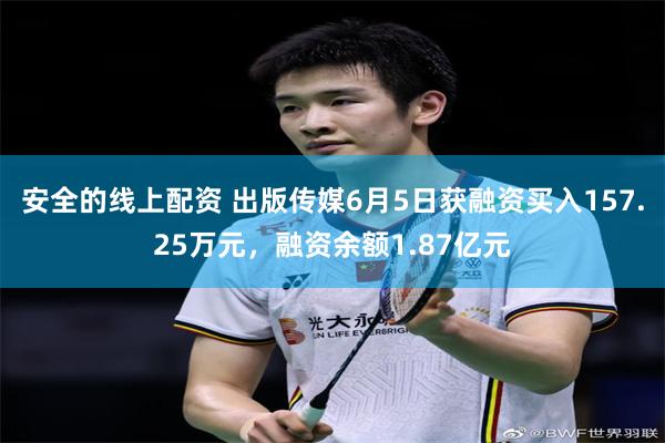 安全的线上配资 出版传媒6月5日获融资买入157.25万元，融资余额1.87亿元