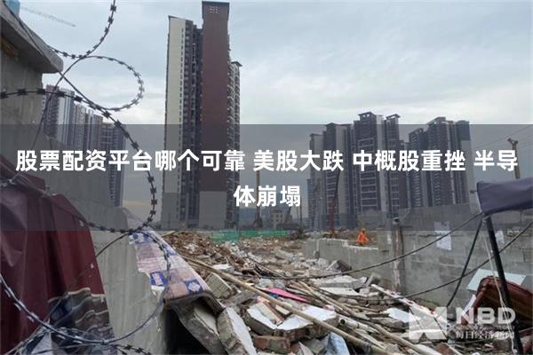 股票配资平台哪个可靠 美股大跌 中概股重挫 半导体崩塌
