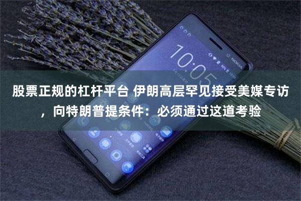 股票正规的杠杆平台 伊朗高层罕见接受美媒专访，向特朗普提条件：必须通过这道考验