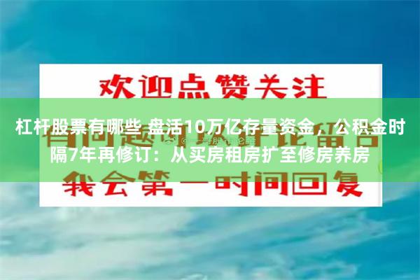 杠杆股票有哪些 盘活10万亿存量资金，公积金时隔7年再修订：从买房租房扩至修房养房